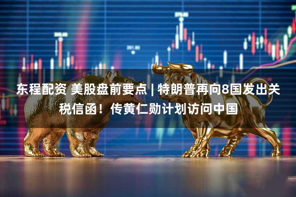 东程配资 美股盘前要点 | 特朗普再向8国发出关税信函！传黄仁勋计划访问中国