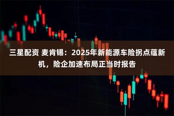 三星配资 麦肯锡：2025年新能源车险拐点蕴新机，险企加速布局正当时报告