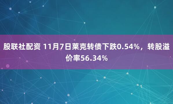 股联社配资 11月7日莱克转债下跌0.54%,转股溢价率56.34%