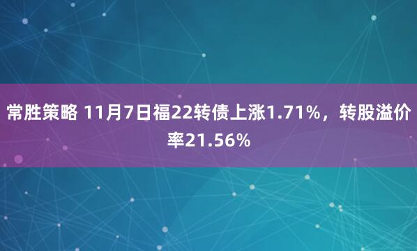 常胜策略 11月7日福22转债上涨1.71%，转股溢价率21.56%