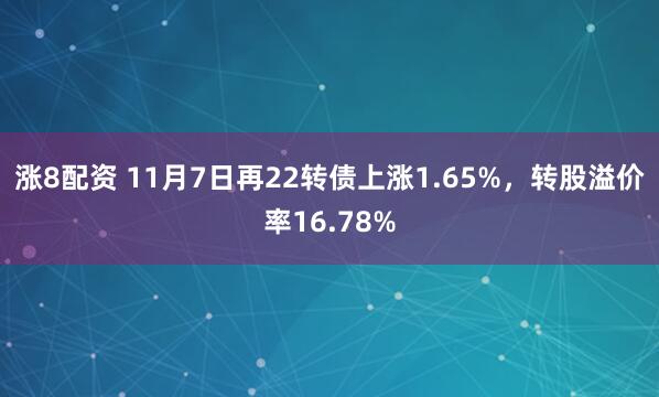 涨8配资 11月7日再22转债上涨1.65%,转股溢价率16.78%