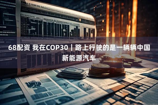68配资 我在COP30｜路上行驶的是一辆辆中国新能源汽车