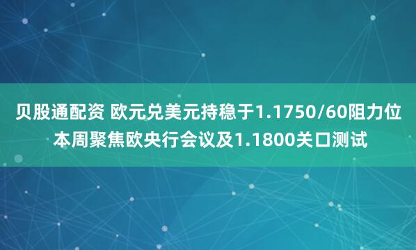 贝股通配资 欧元兑美元持稳于1.1750/60阻力位 本周聚焦欧央行会议及1.1800关口测试