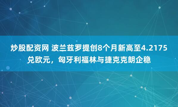 炒股配资网 波兰兹罗提创8个月新高至4.2175兑欧元，匈牙利福林与捷克克朗企稳