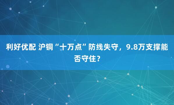 利好优配 沪铜“十万点”防线失守，9.8万支撑能否守住？