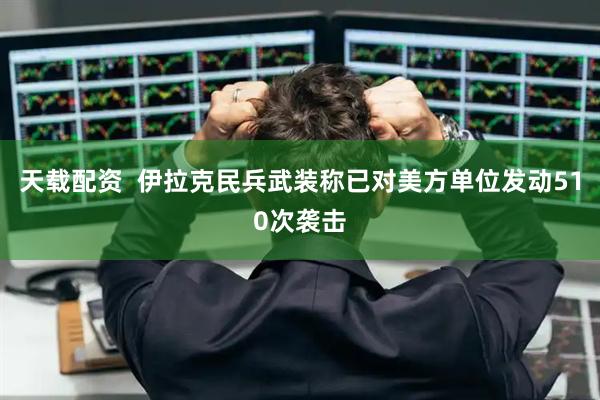 天载配资  伊拉克民兵武装称已对美方单位发动510次袭击
