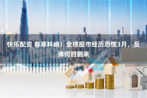 快乐配资 春寒料峭！全球股市经历恐慌3月，反弹何时到来