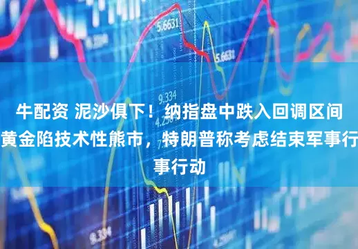 牛配资 泥沙俱下！纳指盘中跌入回调区间，黄金陷技术性熊市，特朗普称考虑结束军事行动