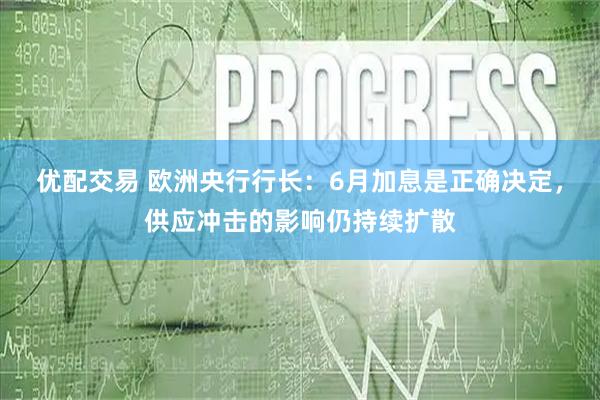 优配交易 欧洲央行行长：6月加息是正确决定，供应冲击的影响仍持续扩散