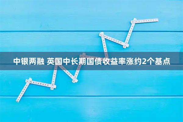 中银两融 英国中长期国债收益率涨约2个基点