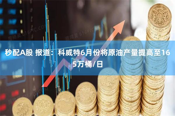 秒配A股 报道：科威特6月份将原油产量提高至165万桶/日