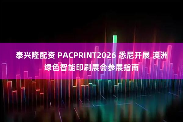 泰兴隆配资 PACPRINT2026 悉尼开展 澳洲绿色智能印刷展会参展指南