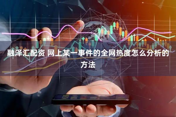 融泽汇配资 网上某一事件的全网热度怎么分析的方法