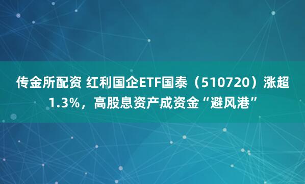 传金所配资 红利国企ETF国泰（510720）涨超1.3%，高股息资产成资金“避风港”