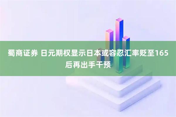 蜀商证券 日元期权显示日本或容忍汇率贬至165后再出手干预