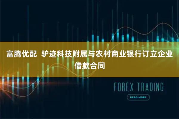 富腾优配 驴迹科技附属与农村商业银行订立企业借款合同