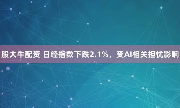 股大牛配资 日经指数下跌2.1%,受AI相关担忧影响